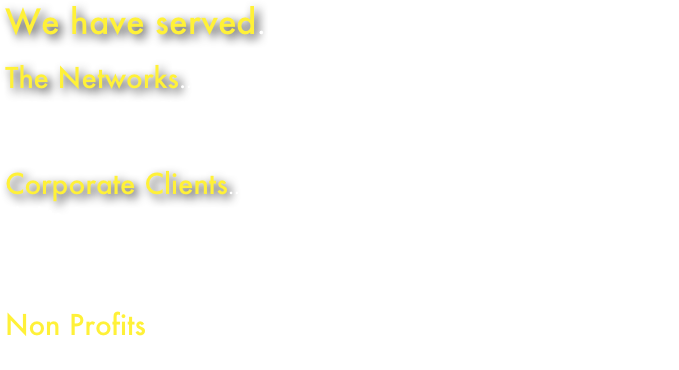 We have served...


The Networks...NBC, ABC, CBS, FOX News Channel, ESPN, MASN, NFL Network, MSNBC, CNBC, shows that include: The Today Show, Nightly News, Entertainment Tonight, The Insider 

Corporate Clients...Walt Disney World, Florida Hospital, Signature Flights, DaVita Inc, CAPA, Spectranetics, Sysco Foods, SCA-Surgical Care Affiliates,  Jack Morton, Royal Caribbian Cruise, Regal Boats, One and Only Resorts, Bahama Tourism... 

Non Profits... Focus on the family, Campus Crusade, Tommy Nelson Publishers, NTM (New Tribes Mission), World Vision, and many more...
